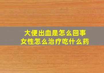 大便出血是怎么回事女性怎么治疗吃什么药