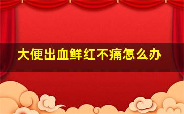 大便出血鲜红不痛怎么办