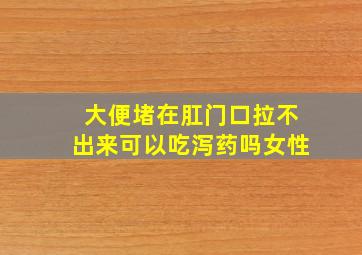 大便堵在肛门口拉不出来可以吃泻药吗女性