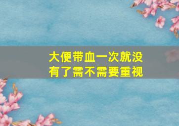 大便带血一次就没有了需不需要重视