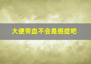 大便带血不会是癌症吧