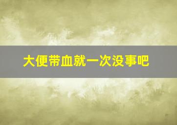 大便带血就一次没事吧