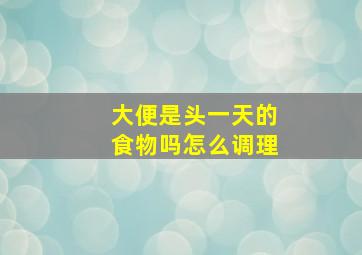 大便是头一天的食物吗怎么调理