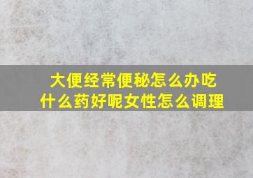 大便经常便秘怎么办吃什么药好呢女性怎么调理