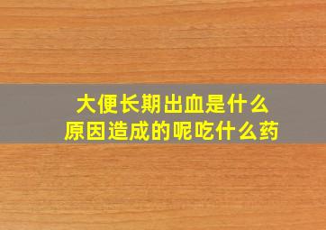 大便长期出血是什么原因造成的呢吃什么药