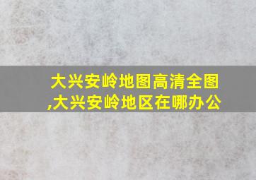 大兴安岭地图高清全图,大兴安岭地区在哪办公