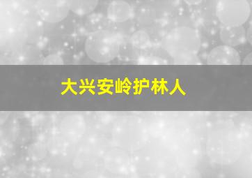 大兴安岭护林人