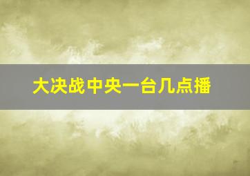 大决战中央一台几点播