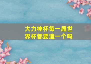 大力神杯每一届世界杯都要造一个吗