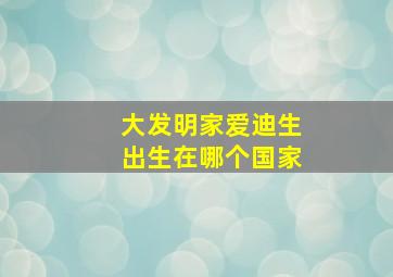 大发明家爱迪生出生在哪个国家