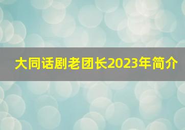 大同话剧老团长2023年简介