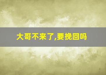 大哥不来了,要挽回吗