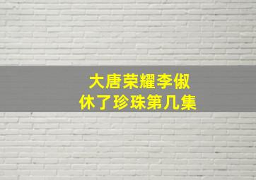 大唐荣耀李俶休了珍珠第几集