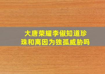 大唐荣耀李俶知道珍珠和离因为独孤威胁吗