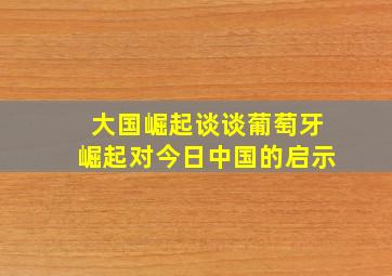 大国崛起谈谈葡萄牙崛起对今日中国的启示