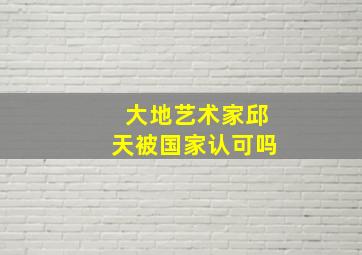 大地艺术家邱天被国家认可吗