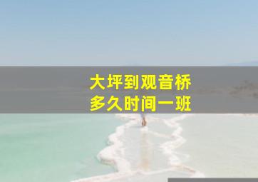 大坪到观音桥多久时间一班