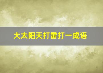 大太阳天打雷打一成语