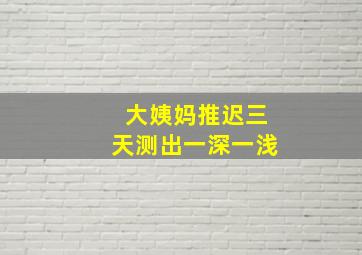 大姨妈推迟三天测出一深一浅