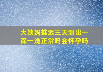 大姨妈推迟三天测出一深一浅正常吗会怀孕吗