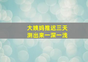 大姨妈推迟三天测出来一深一浅