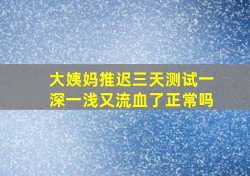 大姨妈推迟三天测试一深一浅又流血了正常吗