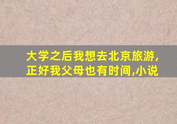 大学之后我想去北京旅游,正好我父母也有时间,小说