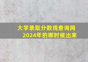 大学录取分数线查询网2024年的哪时候出来