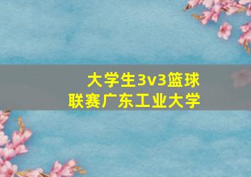 大学生3v3篮球联赛广东工业大学