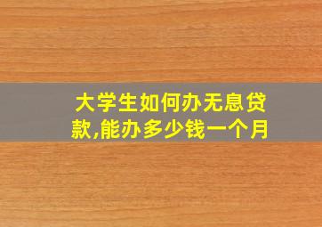 大学生如何办无息贷款,能办多少钱一个月