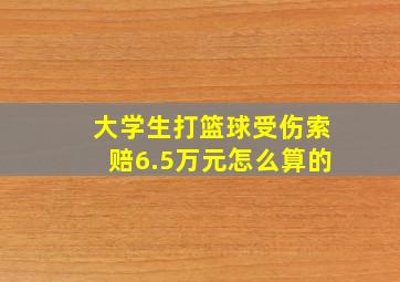 大学生打篮球受伤索赔6.5万元怎么算的