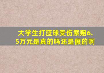 大学生打篮球受伤索赔6.5万元是真的吗还是假的啊