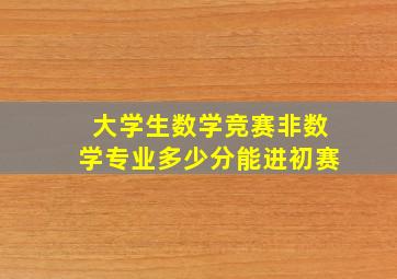 大学生数学竞赛非数学专业多少分能进初赛