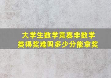 大学生数学竞赛非数学类得奖难吗多少分能拿奖