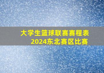 大学生篮球联赛赛程表2024东北赛区比赛