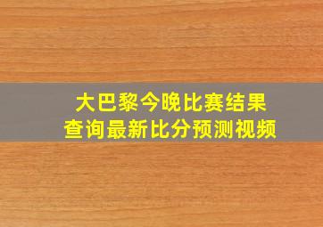 大巴黎今晚比赛结果查询最新比分预测视频