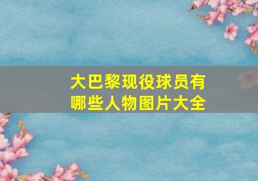 大巴黎现役球员有哪些人物图片大全