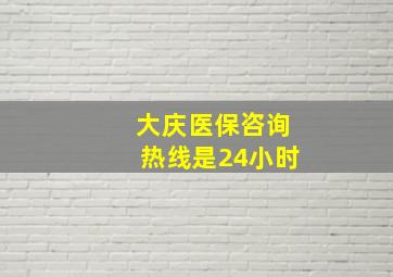 大庆医保咨询热线是24小时