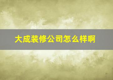 大成装修公司怎么样啊