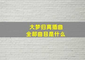 大梦归离插曲全部曲目是什么