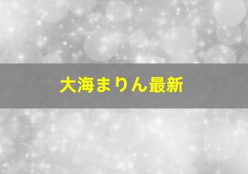 大海まりん最新