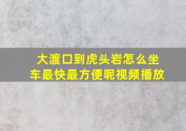 大渡口到虎头岩怎么坐车最快最方便呢视频播放