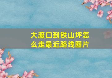 大渡口到铁山坪怎么走最近路线图片