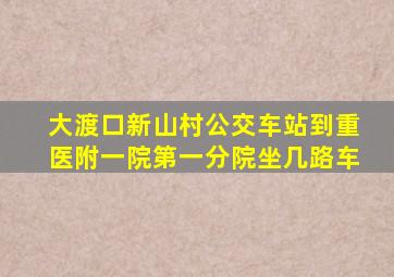 大渡口新山村公交车站到重医附一院第一分院坐几路车