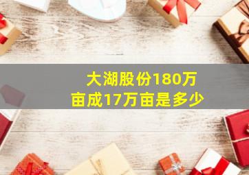 大湖股份180万亩成17万亩是多少