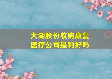 大湖股份收购康复医疗公司是利好吗