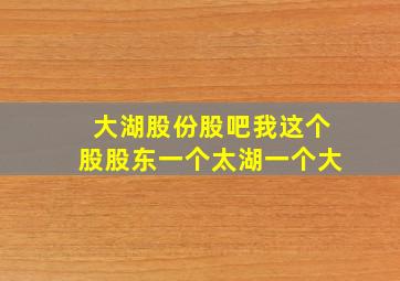 大湖股份股吧我这个股股东一个太湖一个大