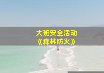 大班安全活动《森林防火》