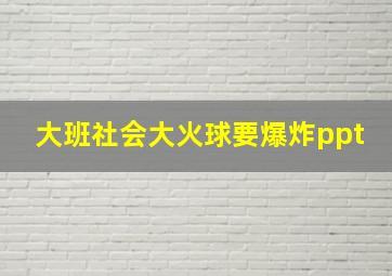 大班社会大火球要爆炸ppt