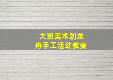 大班美术划龙舟手工活动教案